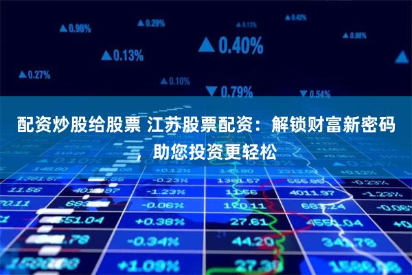 配资炒股给股票 江苏股票配资：解锁财富新密码，助您投资更轻松