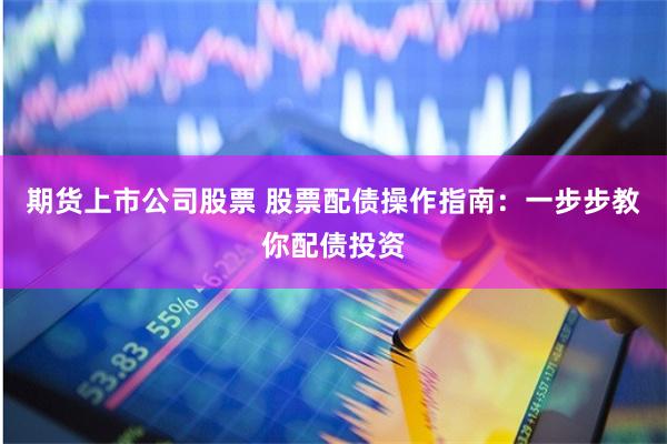 期货上市公司股票 股票配债操作指南：一步步教你配债投资