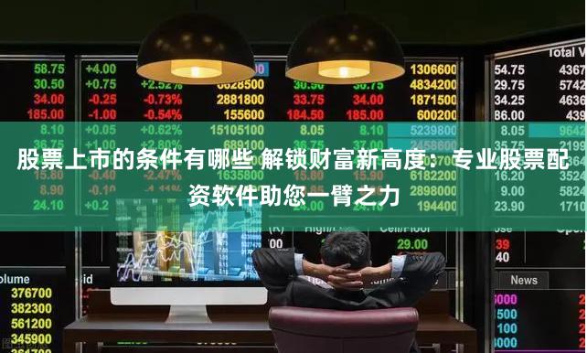 股票上市的条件有哪些 解锁财富新高度：专业股票配资软件助您一臂之力