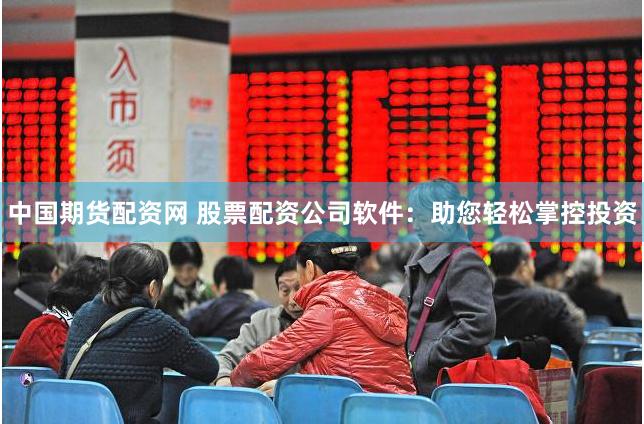 中国期货配资网 股票配资公司软件：助您轻松掌控投资