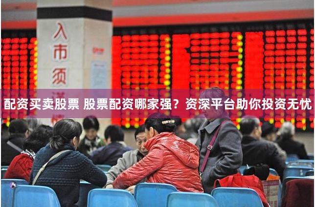 配资买卖股票 股票配资哪家强？资深平台助你投资无忧