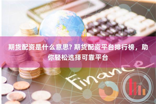 期货配资是什么意思? 期货配资平台排行榜，助你轻松选择可靠平台