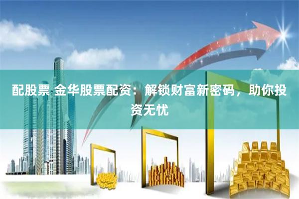 配股票 金华股票配资：解锁财富新密码，助你投资无忧