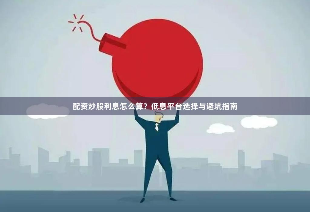 配资炒股利息怎么算？低息平台选择与避坑指南